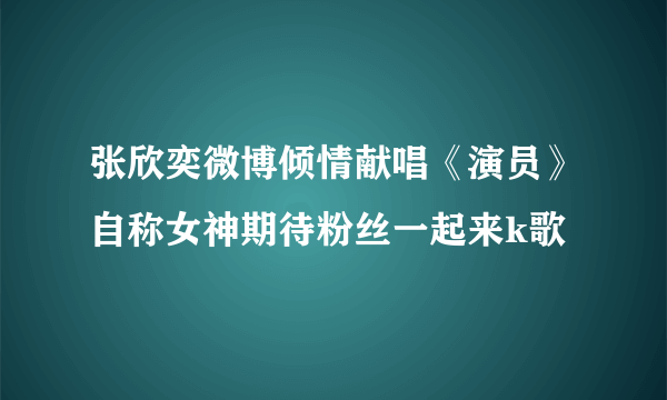 张欣奕微博倾情献唱《演员》自称女神期待粉丝一起来k歌