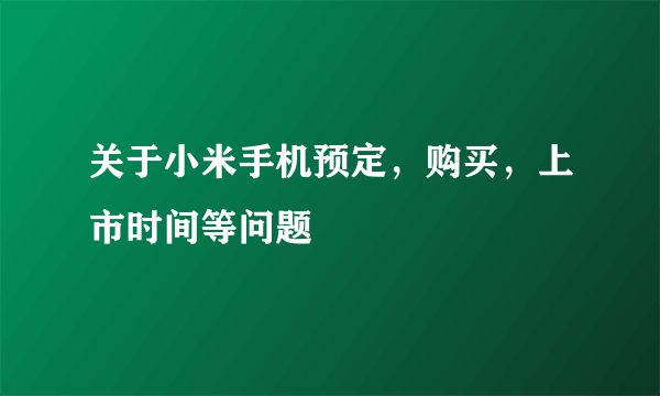 关于小米手机预定，购买，上市时间等问题