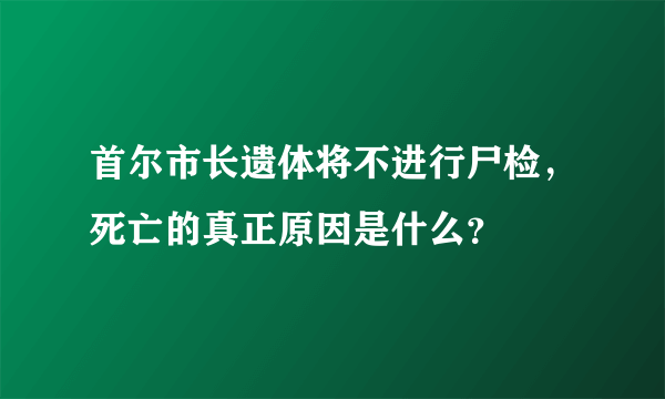 首尔市长遗体将不进行尸检，死亡的真正原因是什么？