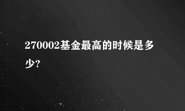 270002基金最高的时候是多少?