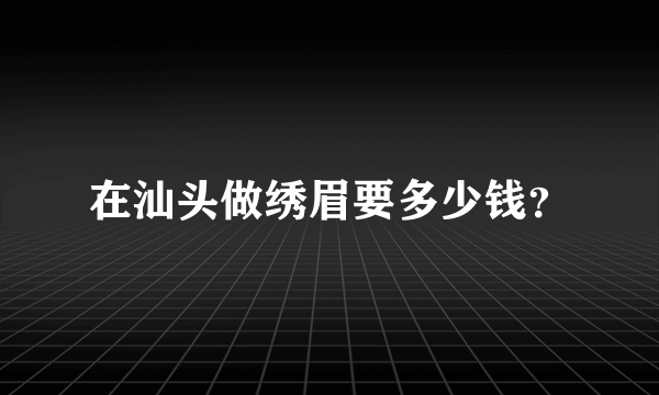 在汕头做绣眉要多少钱？