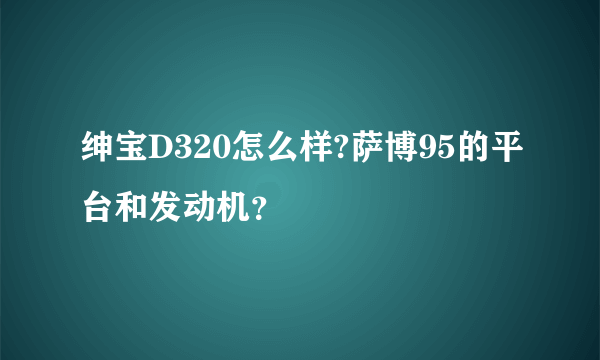 绅宝D320怎么样?萨博95的平台和发动机？