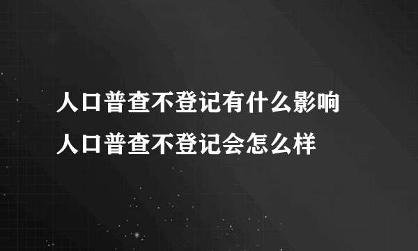 人口普查不登记有什么影响 人口普查不登记会怎么样