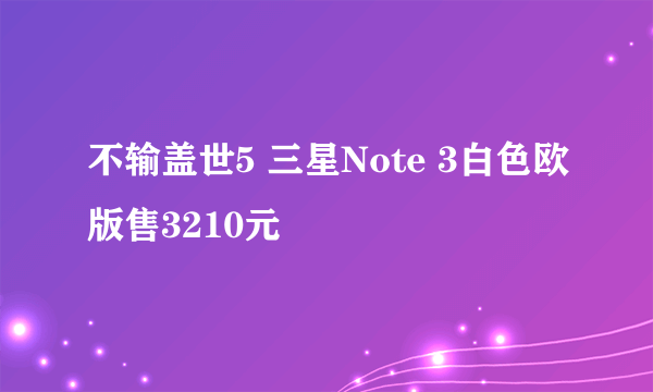 不输盖世5 三星Note 3白色欧版售3210元