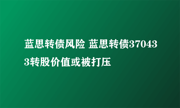 蓝思转债风险 蓝思转债370433转股价值或被打压