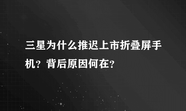 三星为什么推迟上市折叠屏手机？背后原因何在？