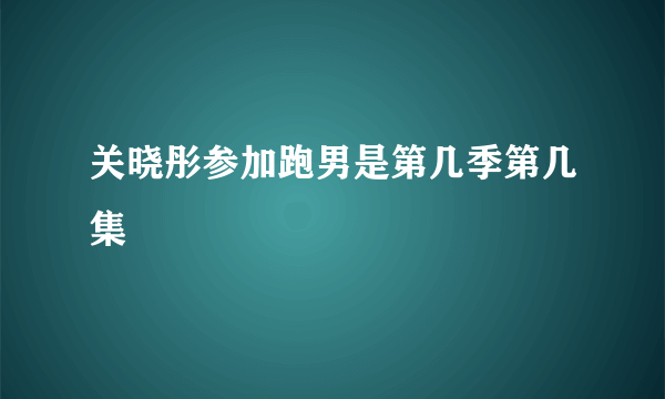 关晓彤参加跑男是第几季第几集