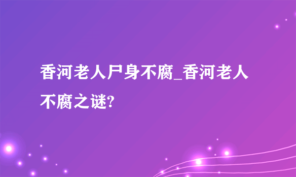 香河老人尸身不腐_香河老人不腐之谜?