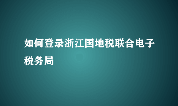 如何登录浙江国地税联合电子税务局