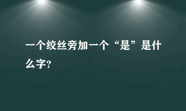 一个绞丝旁加一个“是”是什么字？