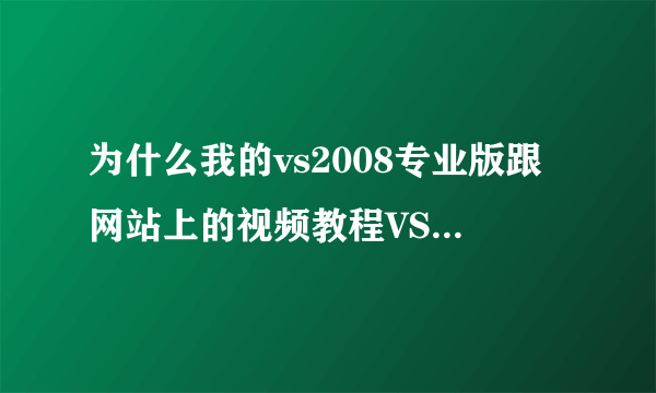 为什么我的vs2008专业版跟网站上的视频教程VS2008专业版不一样？搞得我跟他自学不过来？