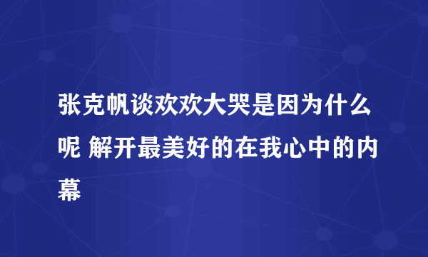 张克帆谈欢欢大哭是因为什么呢 解开最美好的在我心中的内幕