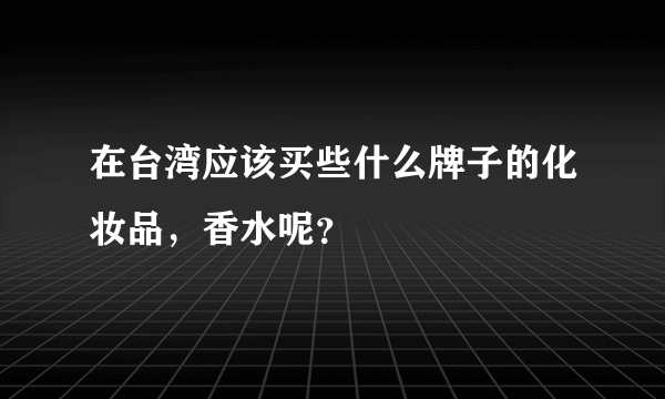 在台湾应该买些什么牌子的化妆品，香水呢？