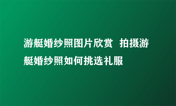 游艇婚纱照图片欣赏  拍摄游艇婚纱照如何挑选礼服