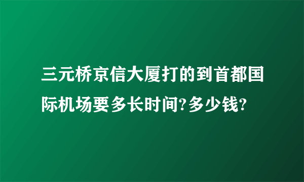 三元桥京信大厦打的到首都国际机场要多长时间?多少钱?