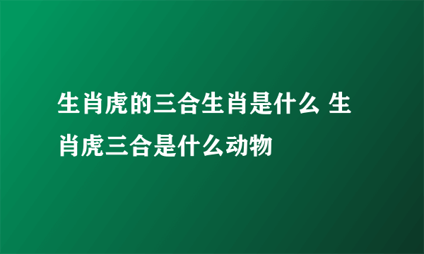 生肖虎的三合生肖是什么 生肖虎三合是什么动物