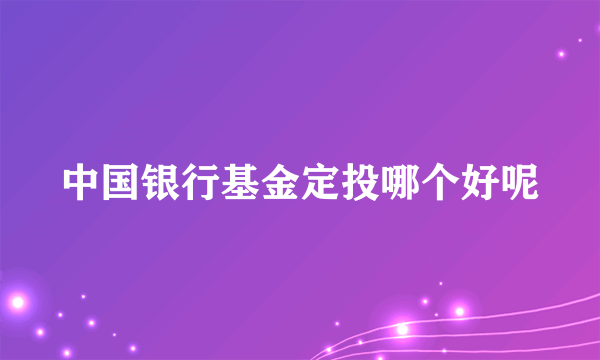 中国银行基金定投哪个好呢