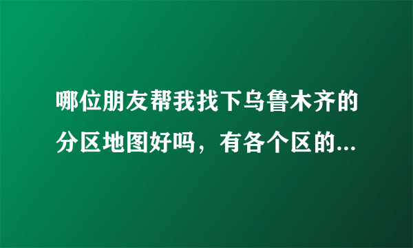 哪位朋友帮我找下乌鲁木齐的分区地图好吗，有各个区的。谢谢，