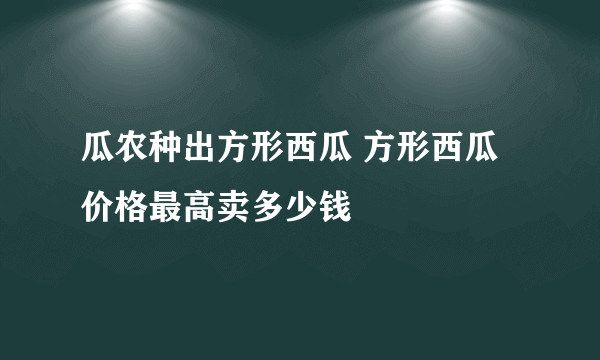 瓜农种出方形西瓜 方形西瓜价格最高卖多少钱