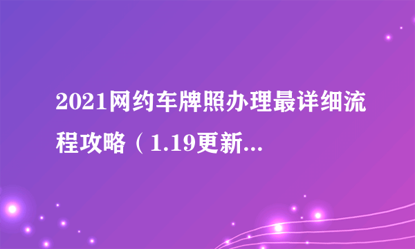 2021网约车牌照办理最详细流程攻略（1.19更新）持续更新中