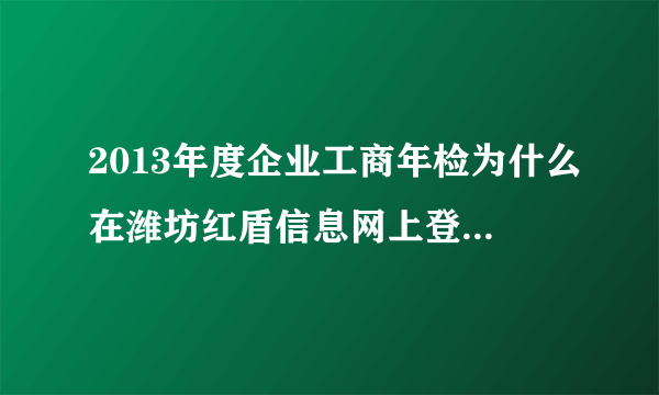 2013年度企业工商年检为什么在潍坊红盾信息网上登录不上去呢