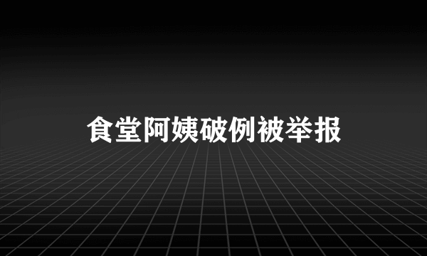 食堂阿姨破例被举报