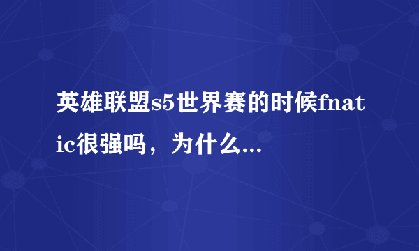 英雄联盟s5世界赛的时候fnatic很强吗，为什么ig和edg都被他吊打？