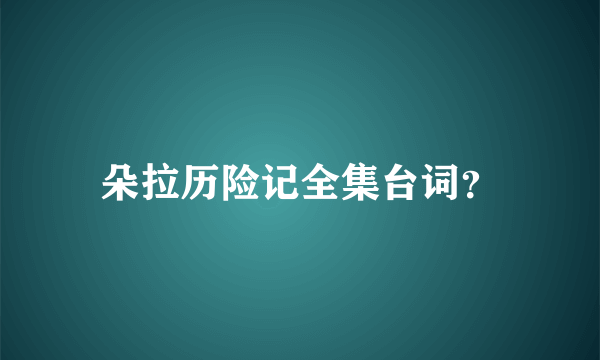 朵拉历险记全集台词？