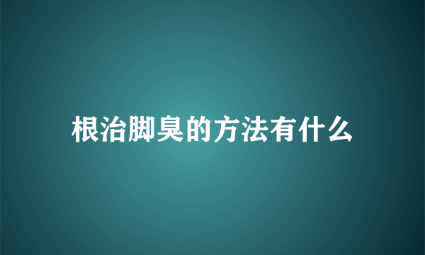 根治脚臭的方法有什么