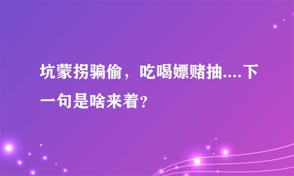 坑蒙拐骗偷，吃喝嫖赌抽....下一句是啥来着？