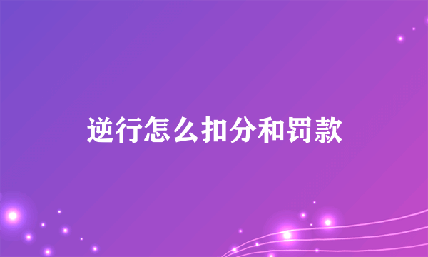 逆行怎么扣分和罚款