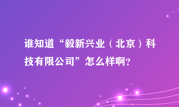 谁知道“毅新兴业（北京）科技有限公司”怎么样啊？