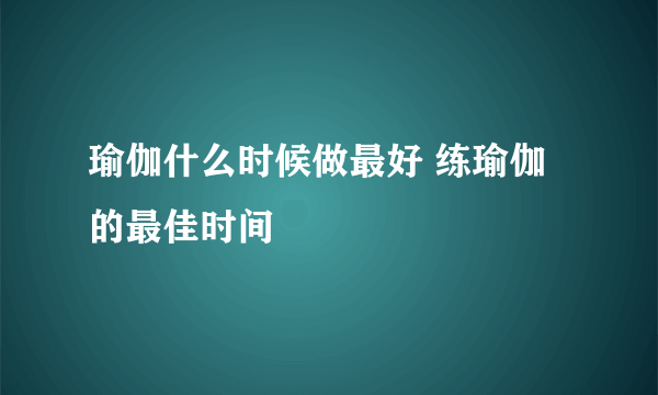 瑜伽什么时候做最好 练瑜伽的最佳时间