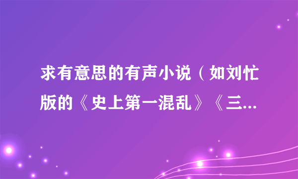 求有意思的有声小说（如刘忙版的《史上第一混乱》《三国重生之我是路人甲》《随波逐流之一代军师》）