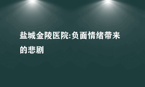 盐城金陵医院:负面情绪带来的悲剧