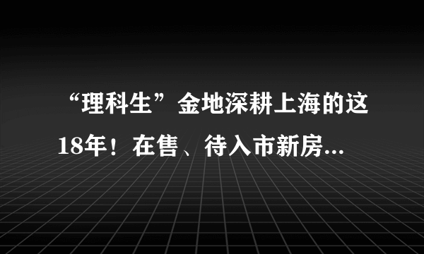 “理科生”金地深耕上海的这18年！在售、待入市新房大盘点！