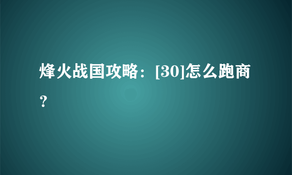 烽火战国攻略：[30]怎么跑商？