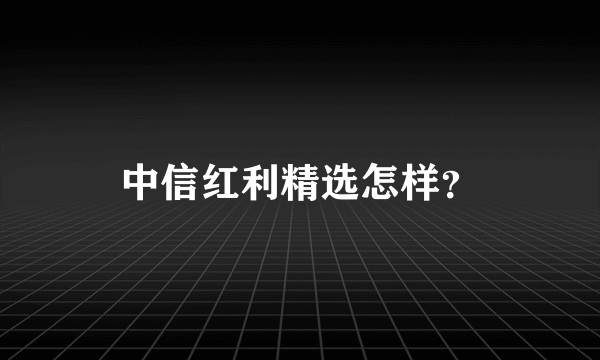 中信红利精选怎样？