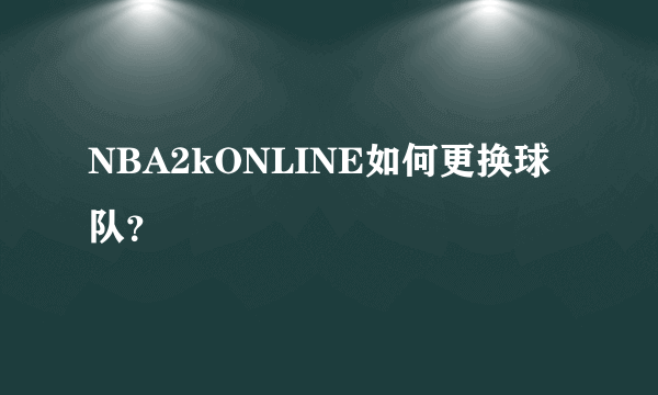 NBA2kONLINE如何更换球队？