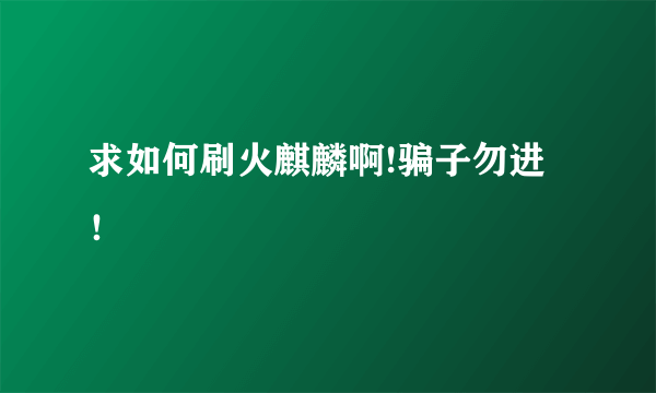 求如何刷火麒麟啊!骗子勿进！