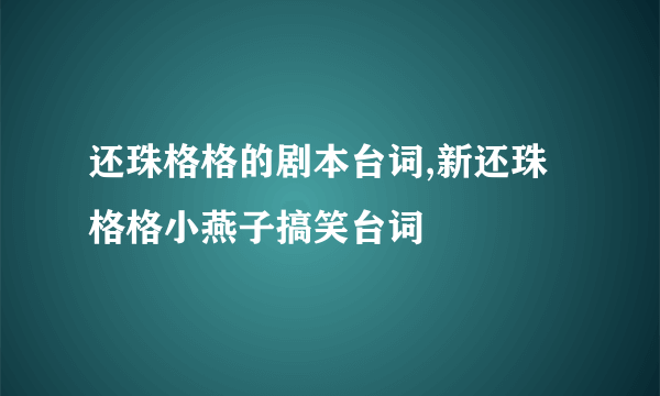 还珠格格的剧本台词,新还珠格格小燕子搞笑台词