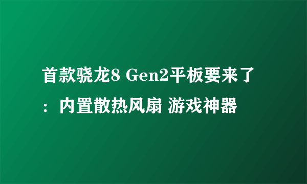 首款骁龙8 Gen2平板要来了：内置散热风扇 游戏神器