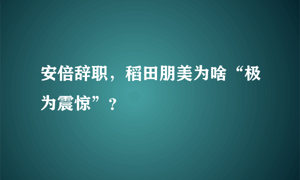 安倍辞职，稻田朋美为啥“极为震惊”？