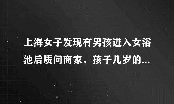 上海女子发现有男孩进入女浴池后质问商家，孩子几岁的时候才会有性别观念？