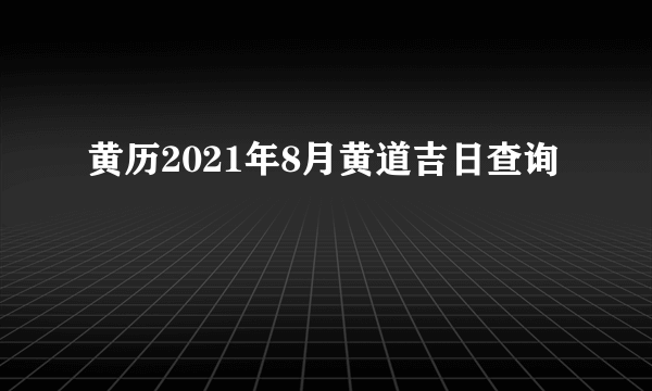 黄历2021年8月黄道吉日查询