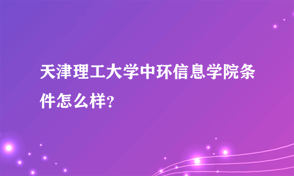 天津理工大学中环信息学院条件怎么样？