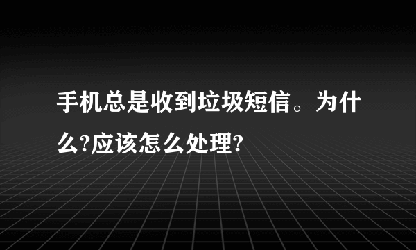 手机总是收到垃圾短信。为什么?应该怎么处理?