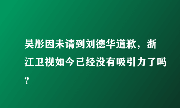 吴彤因未请到刘德华道歉，浙江卫视如今已经没有吸引力了吗？