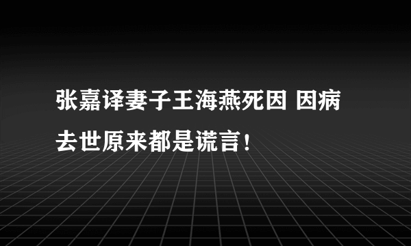 张嘉译妻子王海燕死因 因病去世原来都是谎言！