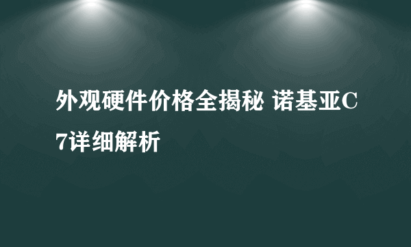 外观硬件价格全揭秘 诺基亚C7详细解析